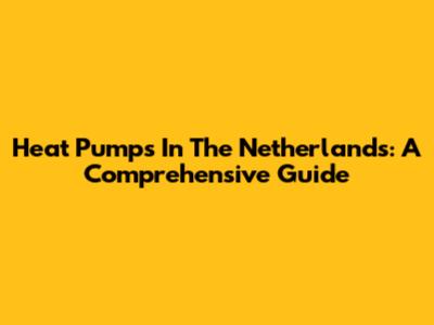 Heat Pumps In The Netherlands: A Comprehensive Guide
