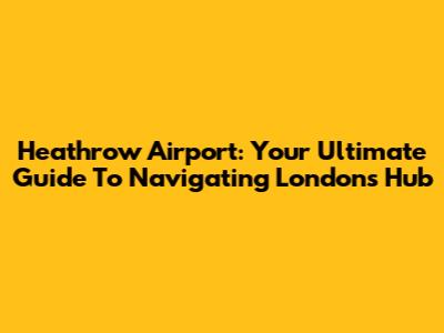 Heathrow Airport: Your Ultimate Guide To Navigating London's Hub