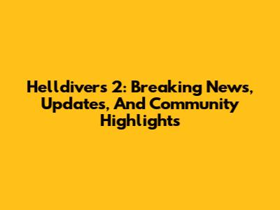 Helldivers 2: Breaking News, Updates, And Community Highlights