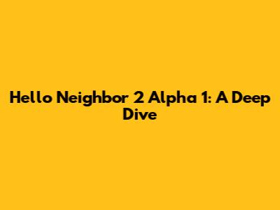 Hello Neighbor 2 Alpha 1: A Deep Dive
