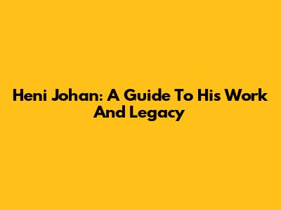 Heni Johan: A Guide To His Work And Legacy