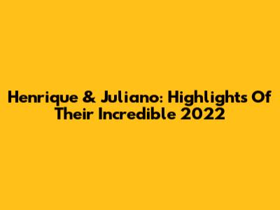 Henrique & Juliano: Highlights Of Their Incredible 2022
