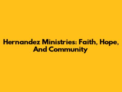 Hernandez Ministries: Faith, Hope, And Community