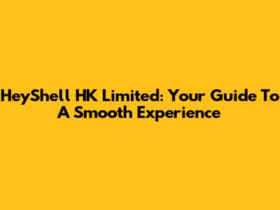 HeyShell HK Limited: Your Guide To A Smooth Experience