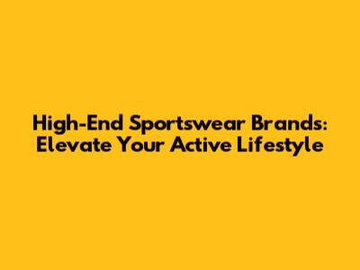 High-End Sportswear Brands: Elevate Your Active Lifestyle