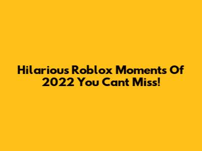Hilarious Roblox Moments Of 2022 You Can't Miss!
