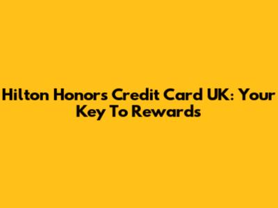 Hilton Honors Credit Card UK: Your Key To Rewards