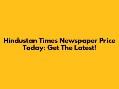 Hindustan Times Newspaper Price Today: Get The Latest!