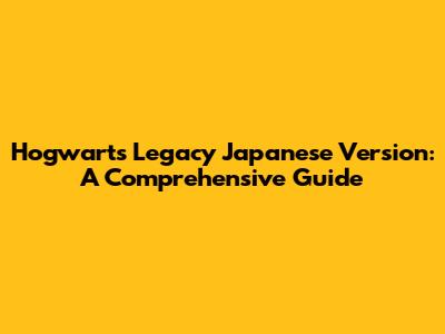 Hogwarts Legacy Japanese Version: A Comprehensive Guide