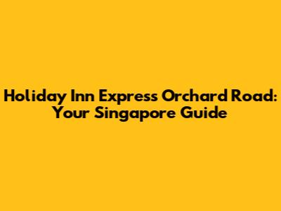 Holiday Inn Express Orchard Road: Your Singapore Guide