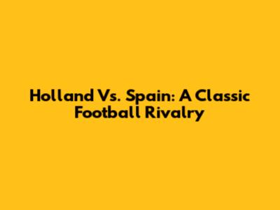 Holland Vs. Spain: A Classic Football Rivalry