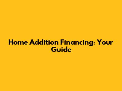 Home Addition Financing: Your Guide