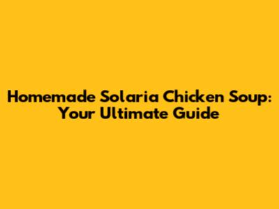 Homemade Solaria Chicken Soup: Your Ultimate Guide