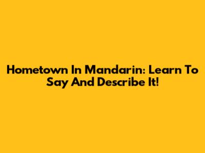 Hometown In Mandarin: Learn To Say And Describe It!