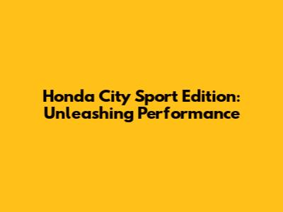 Honda City Sport Edition: Unleashing Performance