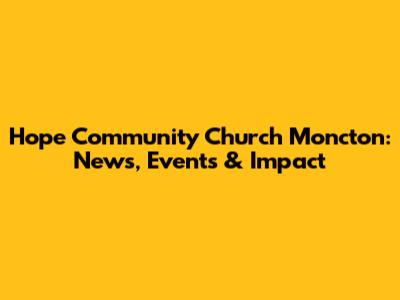 Hope Community Church Moncton: News, Events & Impact