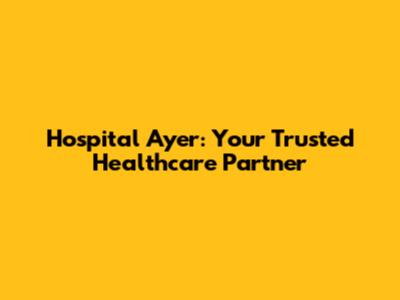 Hospital Ayer: Your Trusted Healthcare Partner