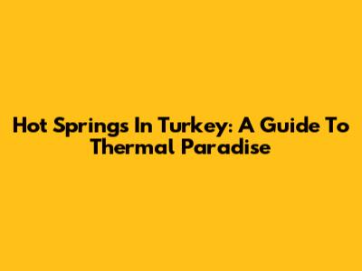 Hot Springs In Turkey: A Guide To Thermal Paradise