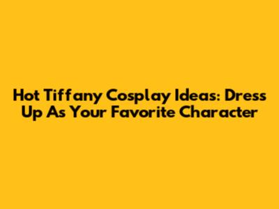 Hot Tiffany Cosplay Ideas: Dress Up As Your Favorite Character