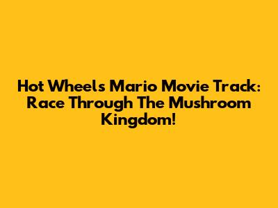 Hot Wheels Mario Movie Track: Race Through The Mushroom Kingdom!
