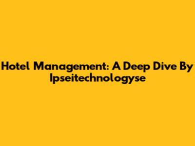 Hotel Management: A Deep Dive By Ipseitechnologyse