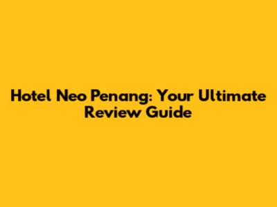 Hotel Neo Penang: Your Ultimate Review Guide