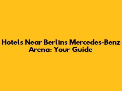 Hotels Near Berlin's Mercedes-Benz Arena: Your Guide