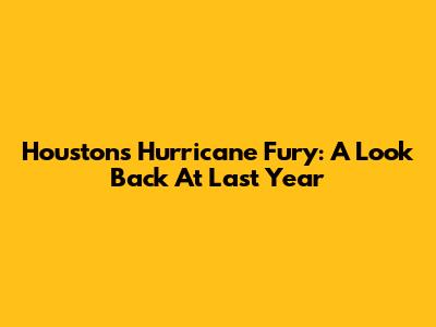 Houston's Hurricane Fury: A Look Back At Last Year