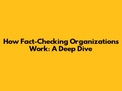 How Fact-Checking Organizations Work: A Deep Dive