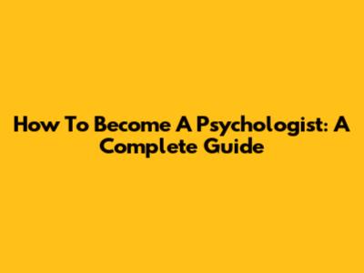 How To Become A Psychologist: A Complete Guide