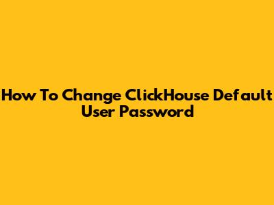 How To Change ClickHouse Default User Password