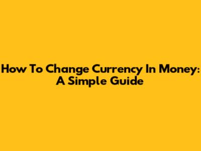 How To Change Currency In Money: A Simple Guide