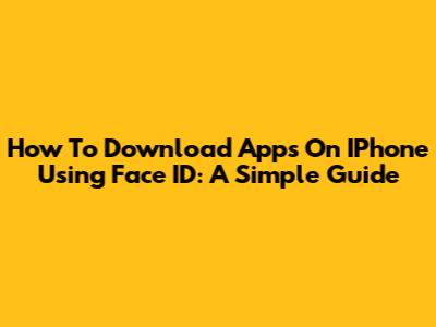 How To Download Apps On IPhone Using Face ID: A Simple Guide