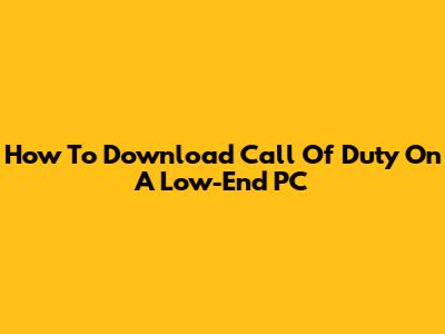 How To Download Call Of Duty On A Low-End PC