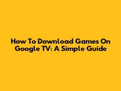 How To Download Games On Google TV: A Simple Guide