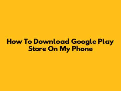 How To Download Google Play Store On My Phone