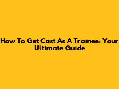 How To Get Cast As A Trainee: Your Ultimate Guide