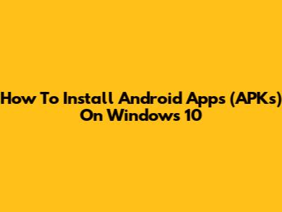 How To Install Android Apps (APKs) On Windows 10