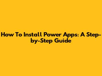 How To Install Power Apps: A Step-by-Step Guide