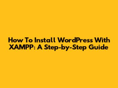 How To Install WordPress With XAMPP: A Step-by-Step Guide