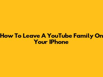 How To Leave A YouTube Family On Your IPhone