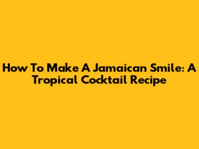 How To Make A Jamaican Smile: A Tropical Cocktail Recipe