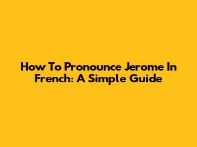 How To Pronounce Jerome In French: A Simple Guide