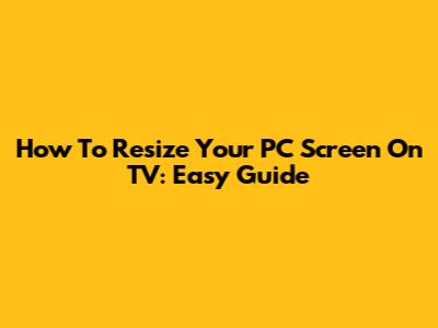 How To Resize Your PC Screen On TV: Easy Guide