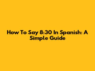 How To Say 8:30 In Spanish: A Simple Guide