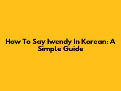 How To Say Iwendy In Korean: A Simple Guide