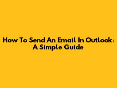 How To Send An Email In Outlook: A Simple Guide
