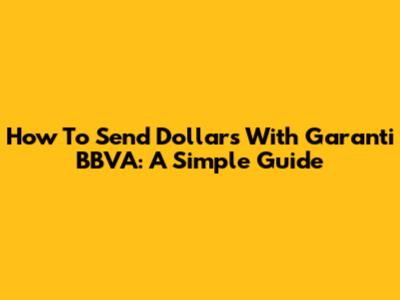 How To Send Dollars With Garanti BBVA: A Simple Guide