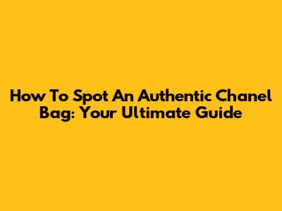 How To Spot An Authentic Chanel Bag: Your Ultimate Guide