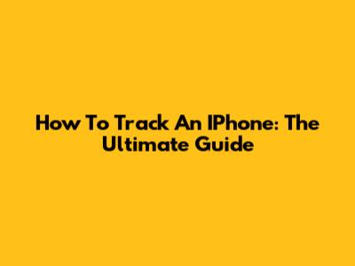 How To Track An IPhone: The Ultimate Guide